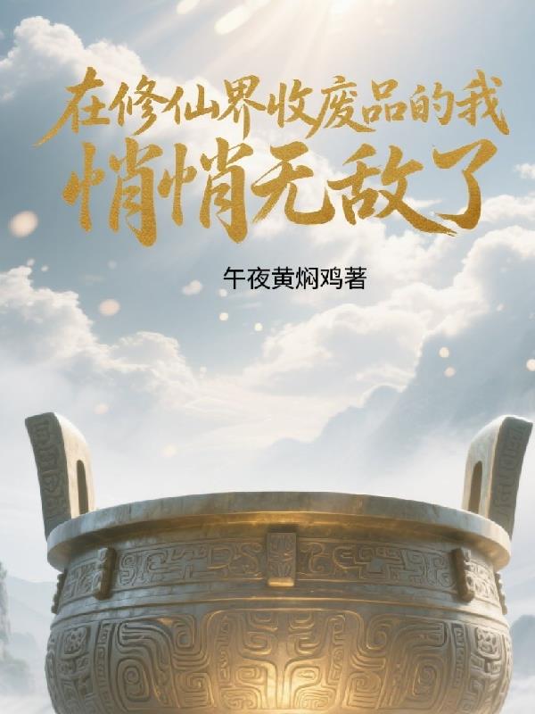 在修仙界收废品的我，悄悄无敌了免费阅读_在修仙界收废品的我，悄悄无敌了