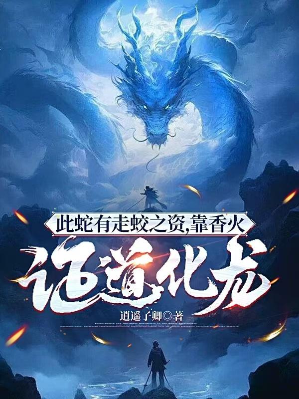 此蛇有走蛟之资，靠香火证道化龙免费阅读_此蛇有走蛟之资，靠香火证道化龙