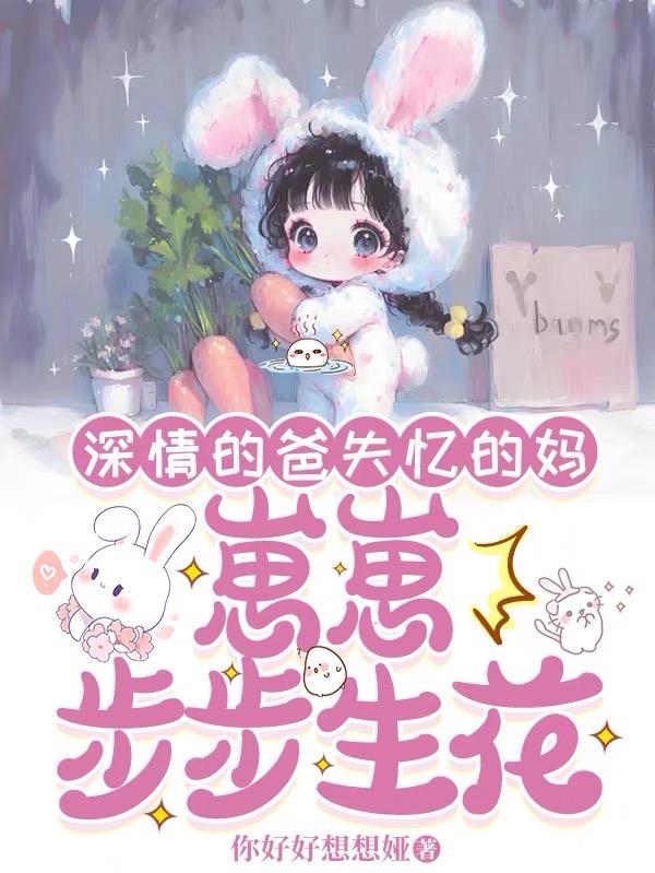深情的爸失忆的妈，崽崽步步生花免费阅读_深情的爸失忆的妈，崽崽步步生花