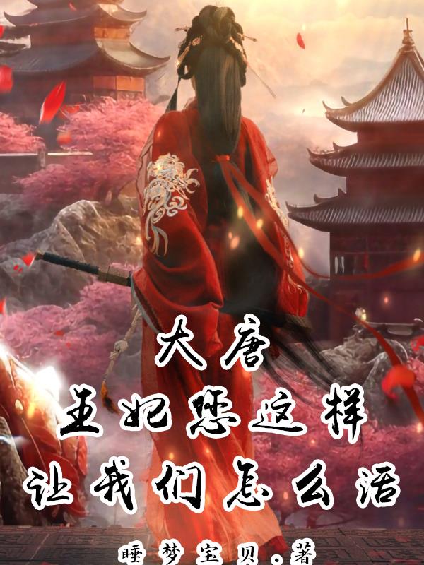 大唐：王妃您这样，让我们怎么活免费阅读_大唐：王妃您这样，让我们怎么活