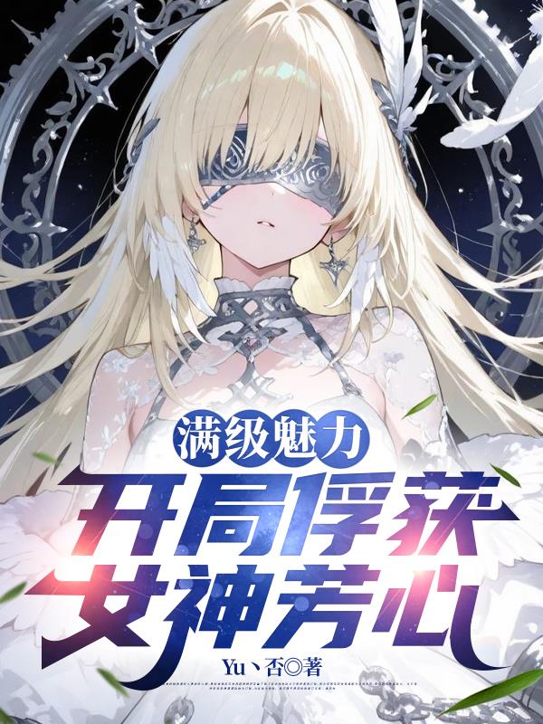 满级魅力，开局俘获女神芳心免费阅读_满级魅力，开局俘获女神芳心