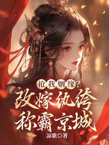 抢我姻缘？改嫁纨绔称霸京城免费阅读_抢我姻缘？改嫁纨绔称霸京城