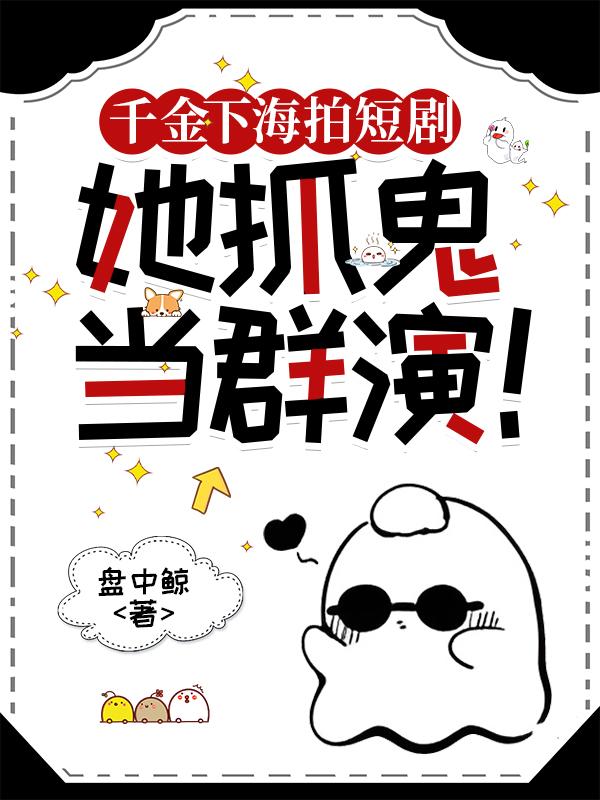 千金下海拍短剧，她抓鬼当群演！免费阅读_千金下海拍短剧，她抓鬼当群演！