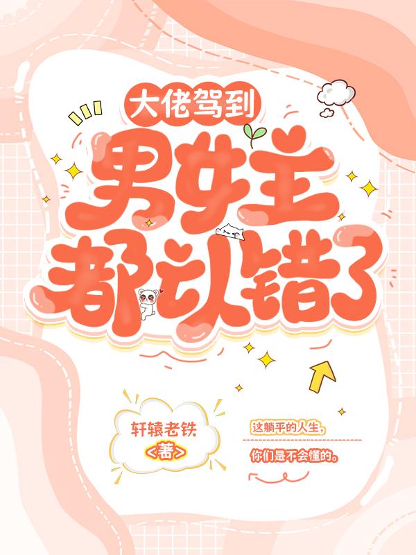 快穿：大佬驾到，男女主都认错了免费阅读_快穿：大佬驾到，男女主都认错了
