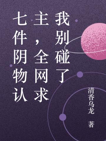七件阴物认主，全网求我别碰了免费阅读_七件阴物认主，全网求我别碰了