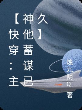 【快穿：主神他蓄谋已久】免费阅读_【快穿：主神他蓄谋已久】