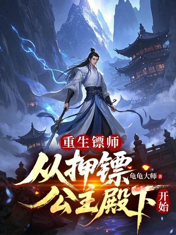 重生镖师：从押镖公主殿下开始免费阅读_重生镖师：从押镖公主殿下开始