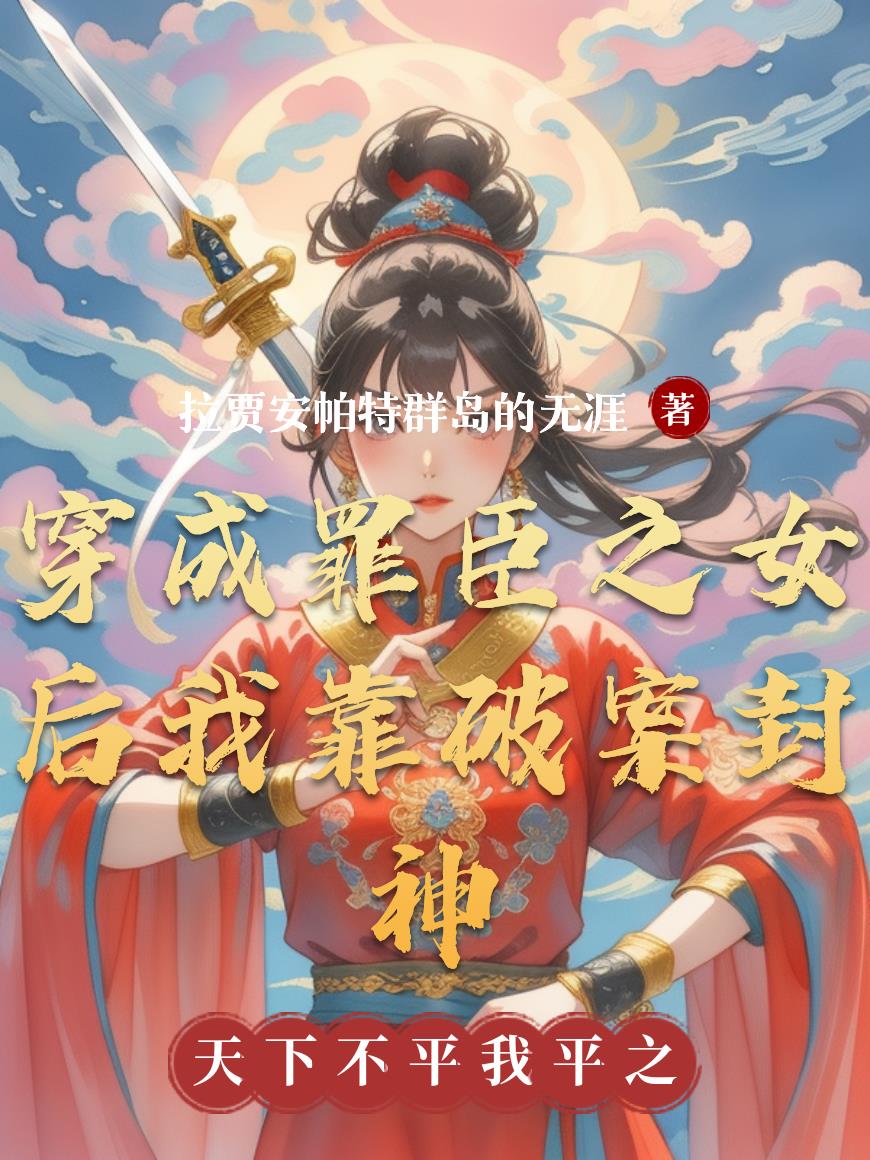穿成罪臣之女后我靠破案封神免费阅读_穿成罪臣之女后我靠破案封神