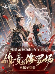 残暴帝姬深陷五个兽夫雄竞修罗场免费阅读_残暴帝姬深陷五个兽夫雄竞修罗场