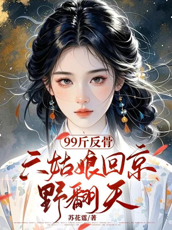 99斤反骨，六姑娘回京野翻天免费阅读_99斤反骨，六姑娘回京野翻天
