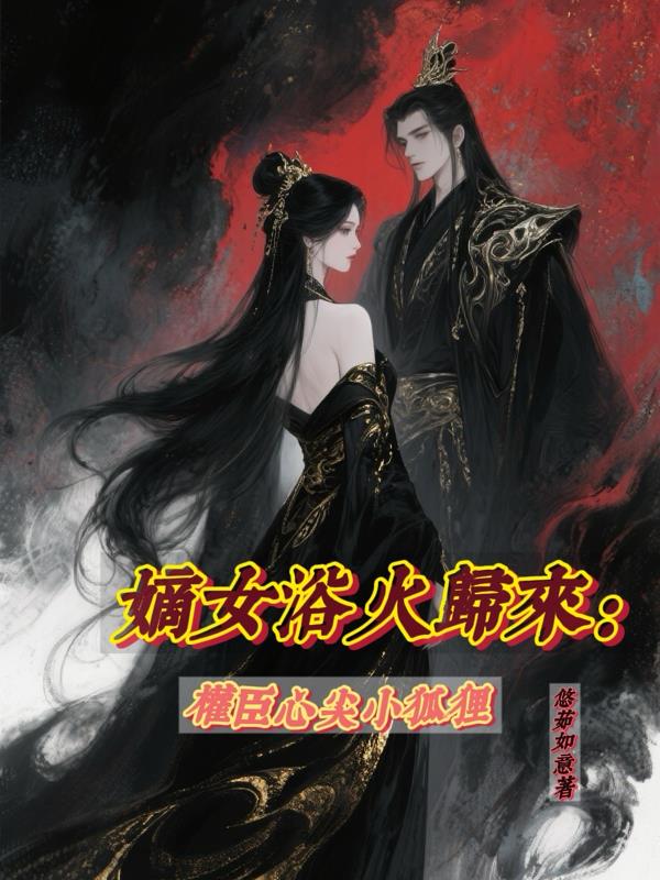 嫡女浴火归来：权臣心尖小狐狸免费阅读_嫡女浴火归来：权臣心尖小狐狸