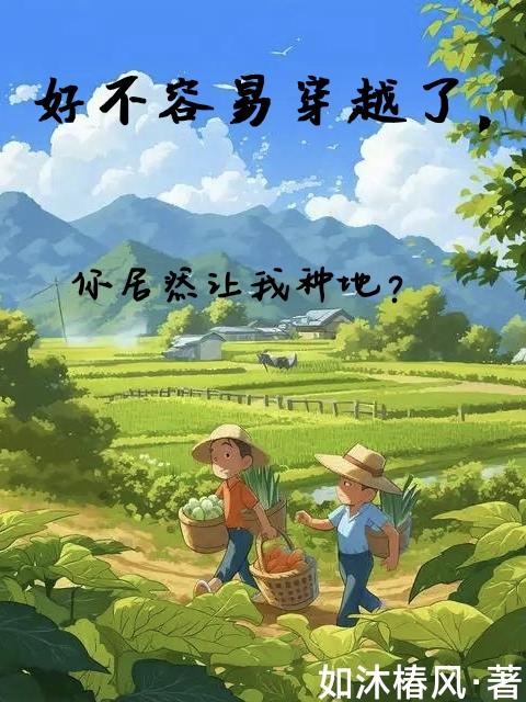 好不容易穿越了，你居然让我种地免费阅读_好不容易穿越了，你居然让我种地