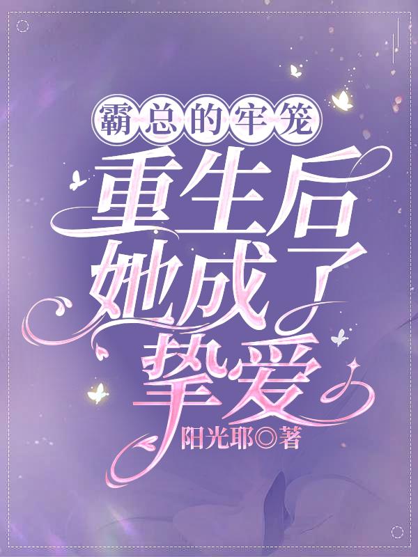霸总的牢笼，重生后她成了挚爱免费阅读_霸总的牢笼，重生后她成了挚爱