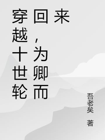穿越十世轮回，为卿而来免费阅读_穿越十世轮回，为卿而来