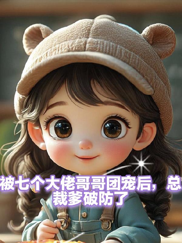 被七个哥哥团宠后，爹破防了免费阅读_被七个哥哥团宠后，爹破防了