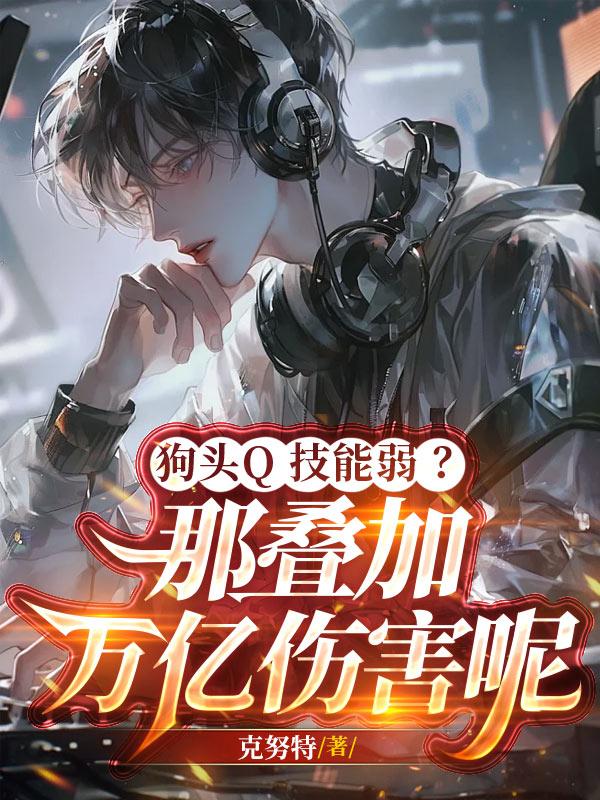 狗头Q技能弱？那叠加万亿伤害呢免费阅读_狗头Q技能弱？那叠加万亿伤害呢