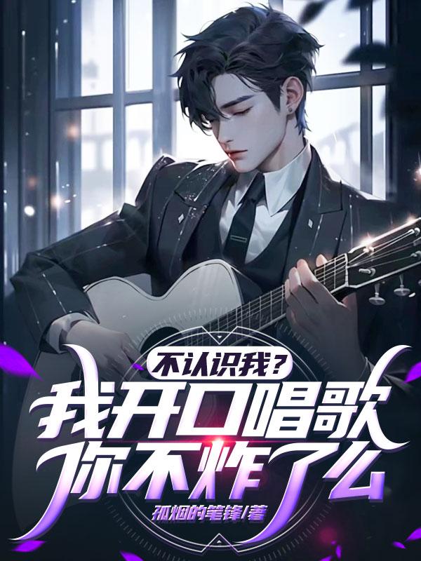不认识我？我开口唱歌你不炸了么免费阅读_不认识我？我开口唱歌你不炸了么