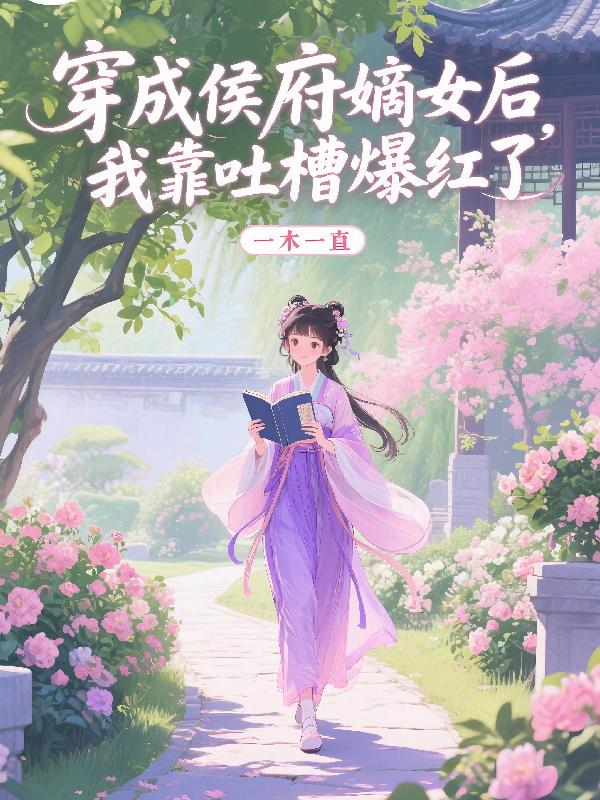 穿成侯府嫡女后，我靠吐槽爆红了免费阅读_穿成侯府嫡女后，我靠吐槽爆红了
