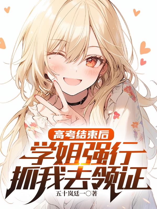 高考结束后，学姐强行抓我去领证免费阅读_高考结束后，学姐强行抓我去领证