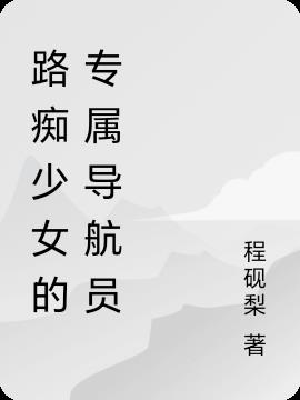 路痴少女的专属导航员免费阅读_路痴少女的专属导航员