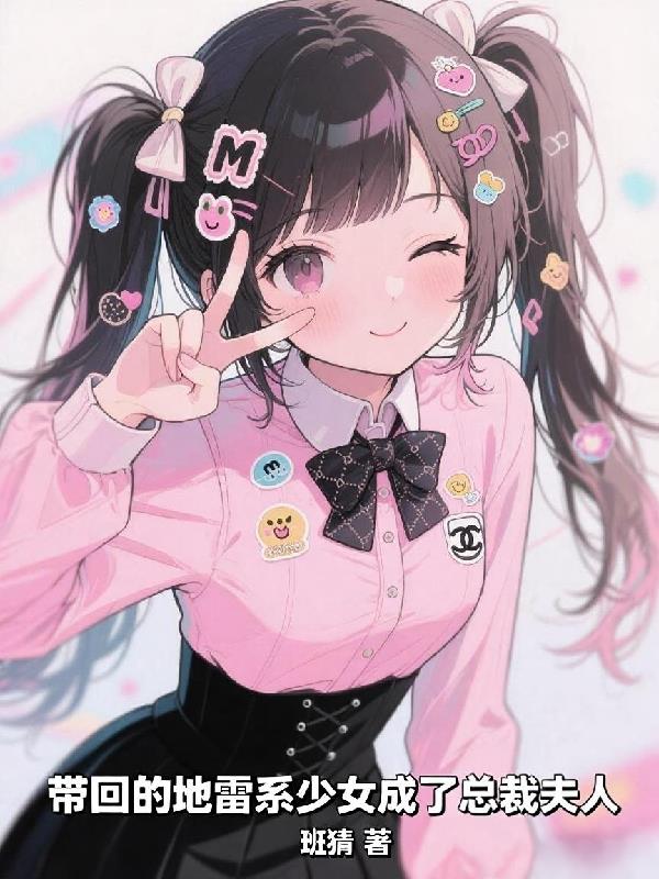 带回的地雷系少女成了总裁夫人免费阅读_带回的地雷系少女成了总裁夫人