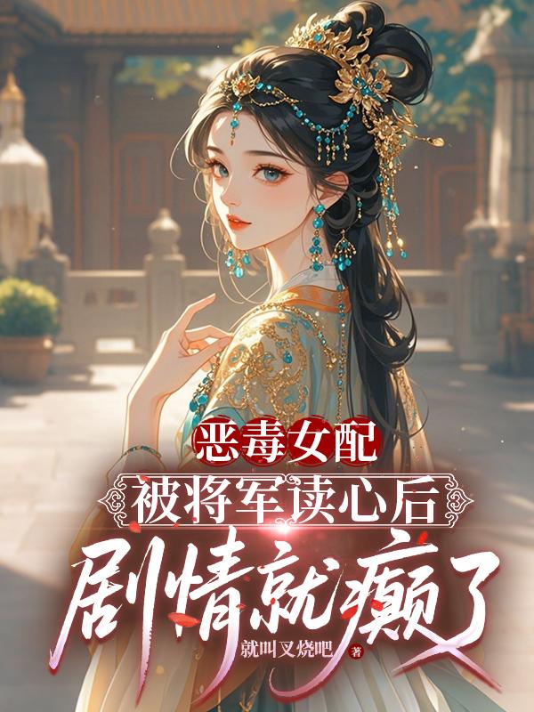 恶毒女配被将军读心后，剧情癫了免费阅读_恶毒女配被将军读心后，剧情癫了