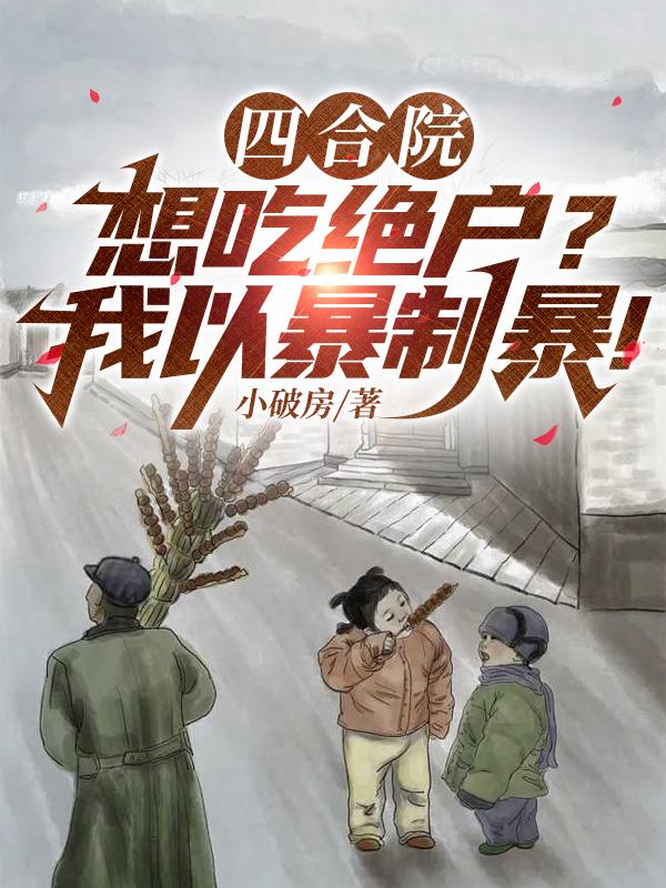 四合院：想吃绝户？我以暴制暴！免费阅读_四合院：想吃绝户？我以暴制暴！