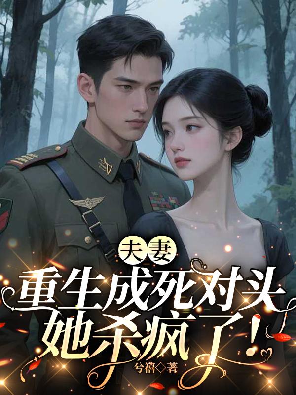 夫妻重生成死对头，她杀疯了！免费阅读_夫妻重生成死对头，她杀疯了！
