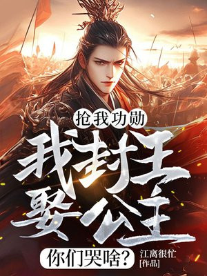抢我功勋，我封王娶公主你们哭啥？免费阅读_抢我功勋，我封王娶公主你们哭啥？