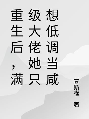 重生后，满级大佬只想低调当咸鱼免费阅读_重生后，满级大佬只想低调当咸鱼