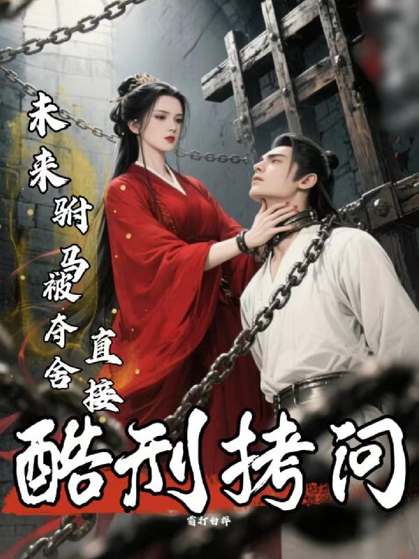 未来驸马被夺舍？直接酷刑拷问！免费阅读_未来驸马被夺舍？直接酷刑拷问！